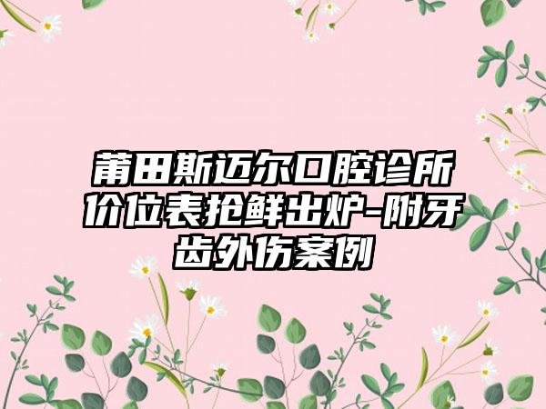 莆田斯迈尔口腔诊所价位表抢鲜出炉-附牙齿外伤案例