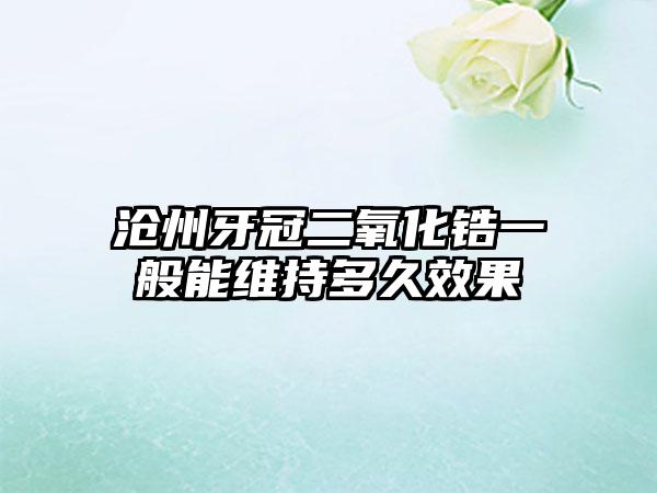 沧州牙冠二氧化锆一般能维持多久效果