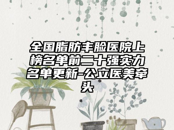 全国脂肪丰脸医院上榜名单前二十强实力名单更新-公立医美牵头