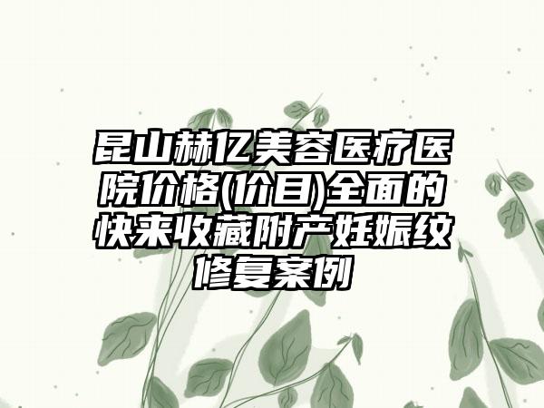 昆山赫亿美容医疗医院价格(价目)全面的快来收藏附产妊娠纹修复案例