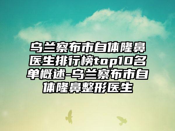 乌兰察布市自体隆鼻医生排行榜top10名单概述-乌兰察布市自体隆鼻整形医生