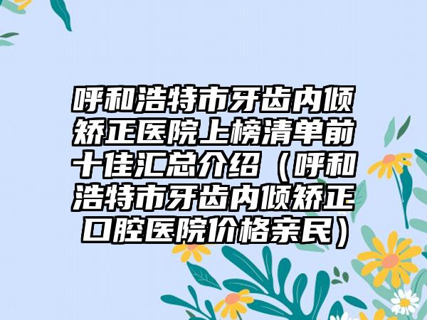 呼和浩特市牙齿内倾矫正医院上榜清单前十佳汇总介绍（呼和浩特市牙齿内倾矫正口腔医院价格亲民）