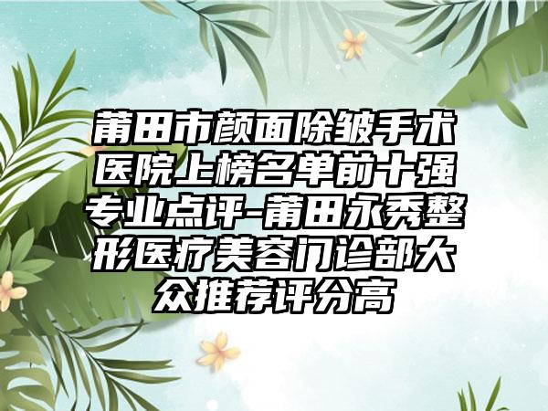 莆田市颜面除皱手术医院上榜名单前十强专业点评-莆田永秀整形医疗美容门诊部大众推荐评分高