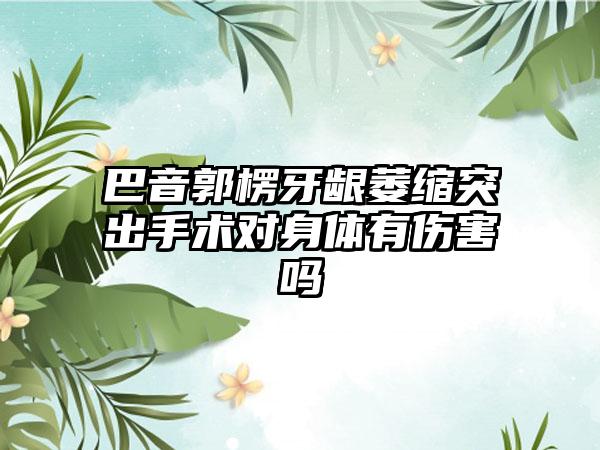 巴音郭楞牙龈萎缩突出手术对身体有伤害吗