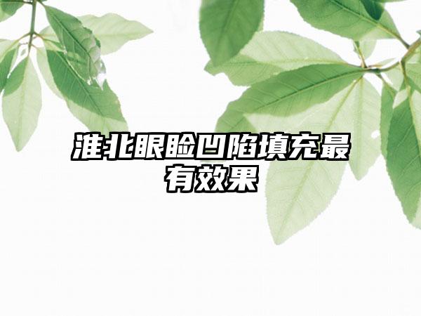 淮北眼睑凹陷填充最有效果