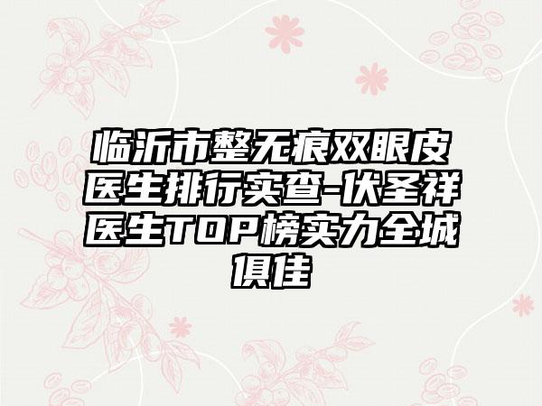 临沂市整无痕双眼皮医生排行实查-伏圣祥医生TOP榜实力全城俱佳