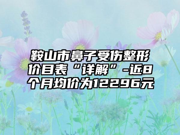 鞍山市鼻子受伤整形价目表“详解”-近8个月均价为12296元