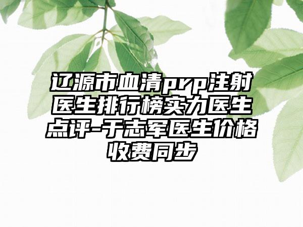 辽源市血清prp注射医生排行榜实力医生点评-于志军医生价格收费同步