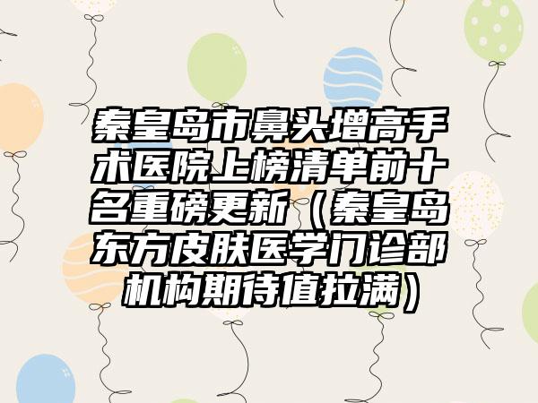 秦皇岛市鼻头增高手术医院上榜清单前十名重磅更新（秦皇岛东方皮肤医学门诊部机构期待值拉满）