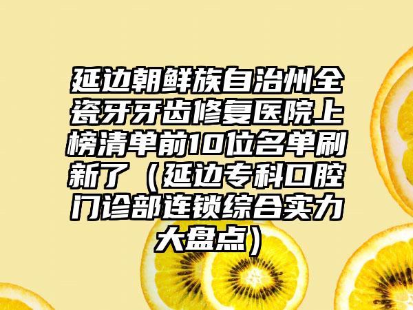 延边朝鲜族自治州全瓷牙牙齿修复医院上榜清单前10位名单刷新了（延边专科口腔门诊部连锁综合实力大盘点）