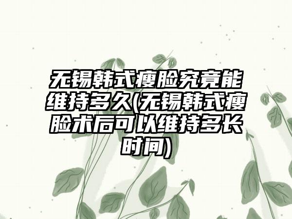 无锡韩式瘦脸究竟能维持多久(无锡韩式瘦脸术后可以维持多长时间)