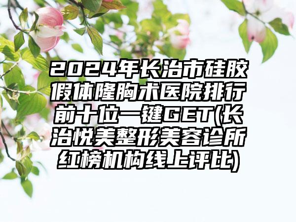 2024年长治市硅胶假体隆胸术医院排行前十位一键GET(长治悦美整形美容诊所红榜机构线上评比)