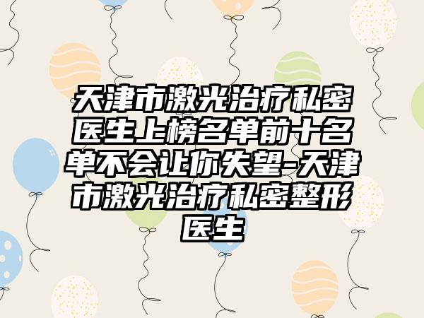 天津市激光治疗私密医生上榜名单前十名单不会让你失望-天津市激光治疗私密整形医生