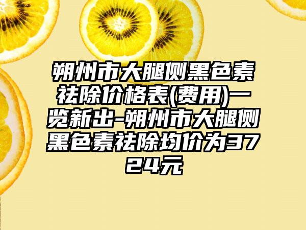 朔州市大腿侧黑色素祛除价格表(费用)一览新出-朔州市大腿侧黑色素祛除均价为3724元