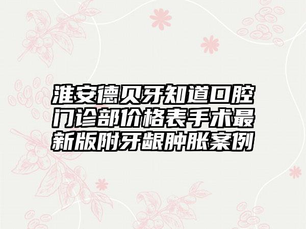 淮安德贝牙知道口腔门诊部价格表手术最新版附牙龈肿胀案例