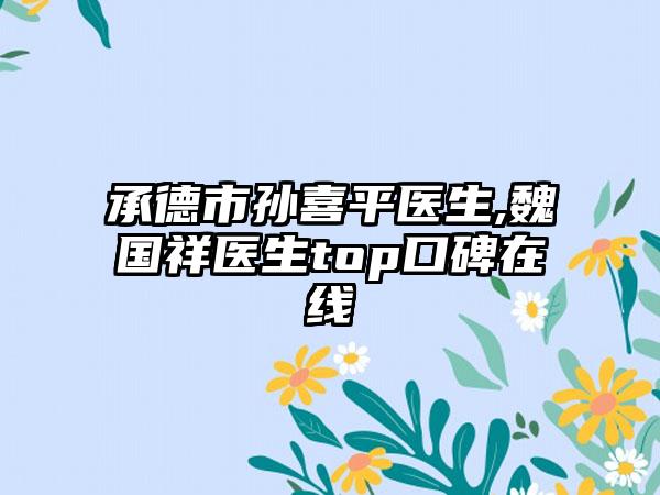 承德市孙喜平医生,魏国祥医生top口碑在线