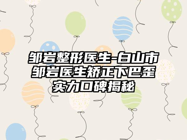 邹岩整形医生-白山市邹岩医生矫正下巴歪实力口碑揭秘