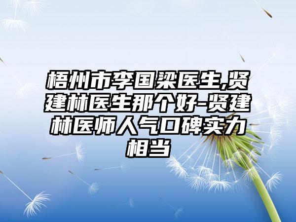 梧州市李国梁医生,贤建林医生那个好-贤建林医师人气口碑实力相当