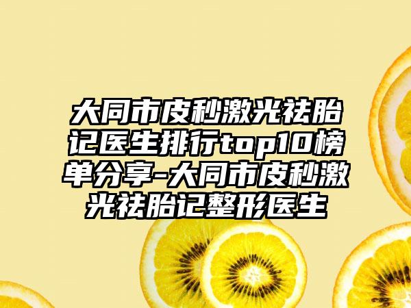 大同市皮秒激光祛胎记医生排行top10榜单分享-大同市皮秒激光祛胎记整形医生