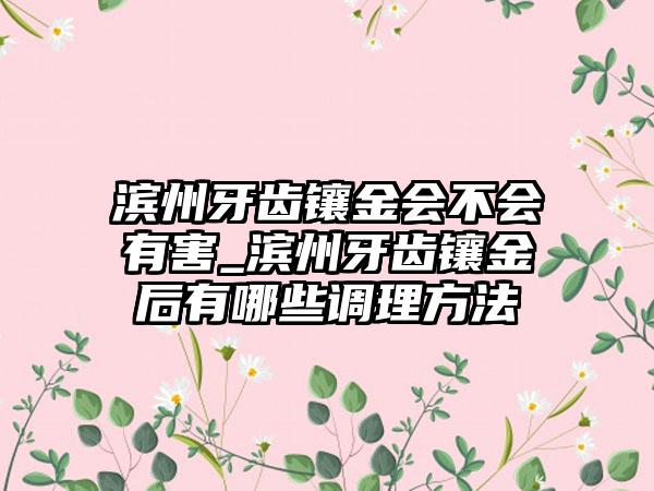 滨州牙齿镶金会不会有害_滨州牙齿镶金后有哪些调理方法