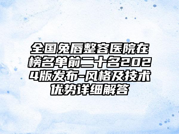 全国兔唇整容医院在榜名单前二十名2024版发布-风格及技术优势详细解答