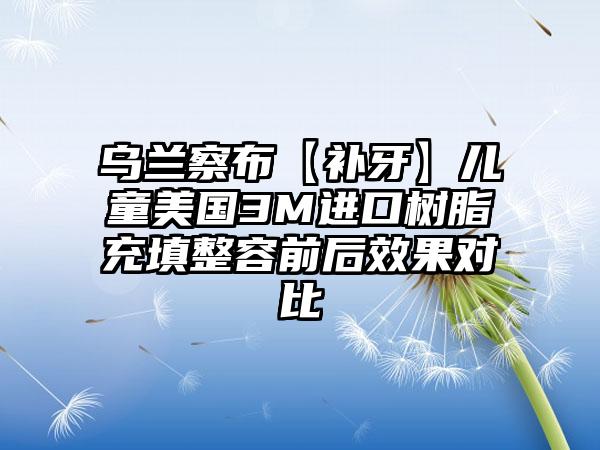 乌兰察布【补牙】儿童美国3M进口树脂充填整容前后效果对比