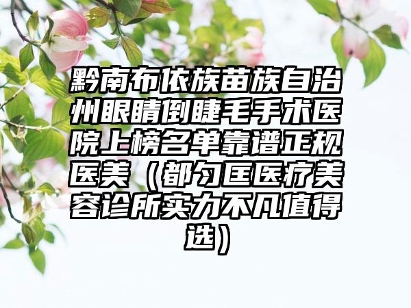 黔南布依族苗族自治州眼睛倒睫毛手术医院上榜名单靠谱正规医美（都匀匡医疗美容诊所实力不凡值得选）