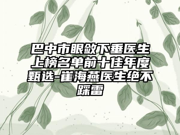 巴中市眼敛下垂医生上榜名单前十佳年度甄选-崔海燕医生绝不踩雷