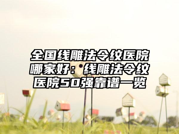 全国线雕法令纹医院哪家好：线雕法令纹医院50强靠谱一览