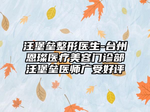 汪堡垒整形医生-台州恩璨医疗美容门诊部汪堡垒医师广受好评