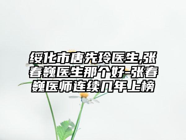 绥化市唐先玲医生,张春巍医生那个好-张春巍医师连续几年上榜