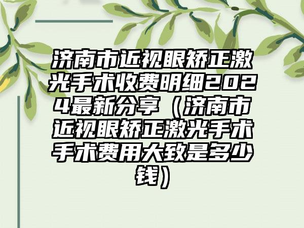 济南市近视眼矫正激光手术收费明细2024最新分享（济南市近视眼矫正激光手术手术费用大致是多少钱）