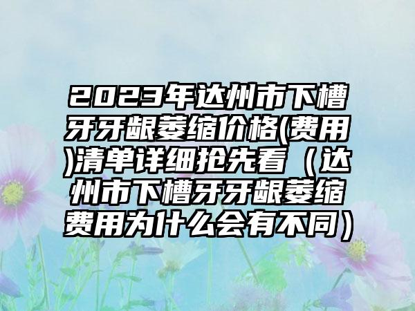 2023年达州市下槽牙牙龈萎缩价格(费用)清单详细抢先看（达州市下槽牙牙龈萎缩费用为什么会有不同）