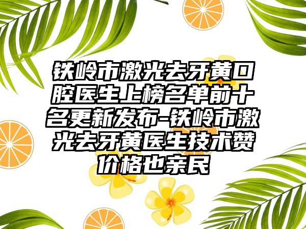 铁岭市激光去牙黄口腔医生上榜名单前十名更新发布-铁岭市激光去牙黄医生技术赞价格也亲民