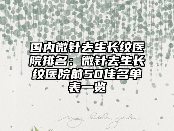 国内微针去生长纹医院排名：微针去生长纹医院前50佳名单表一览