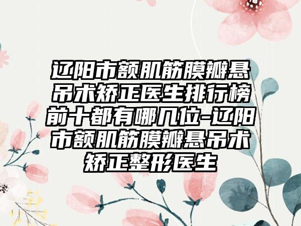 辽阳市额肌筋膜瓣悬吊术矫正医生排行榜前十都有哪几位-辽阳市额肌筋膜瓣悬吊术矫正整形医生