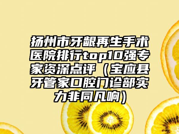 扬州市牙龈再生手术医院排行top10强专家资深点评（宝应县牙管家口腔门诊部实力非同凡响）