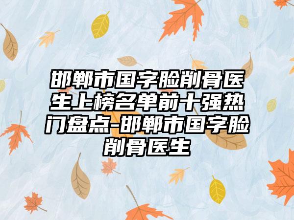 邯郸市国字脸削骨医生上榜名单前十强热门盘点-邯郸市国字脸削骨医生