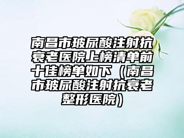 南昌市玻尿酸注射抗衰老医院上榜清单前十佳榜单如下（南昌市玻尿酸注射抗衰老整形医院）