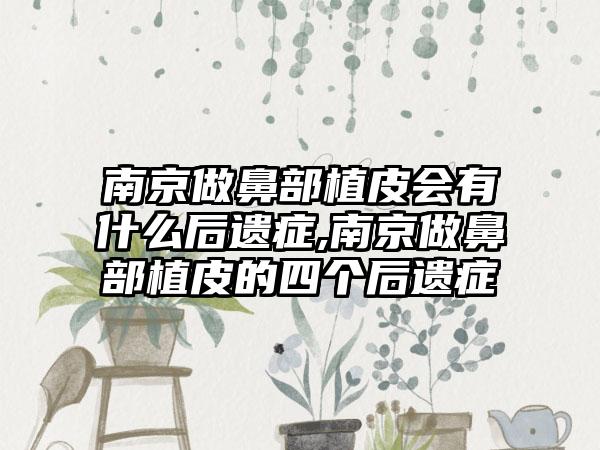 南京做鼻部植皮会有什么后遗症,南京做鼻部植皮的四个后遗症