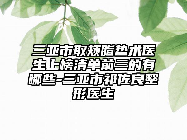 三亚市取颊脂垫术医生上榜清单前三的有哪些-三亚市祁佐良整形医生