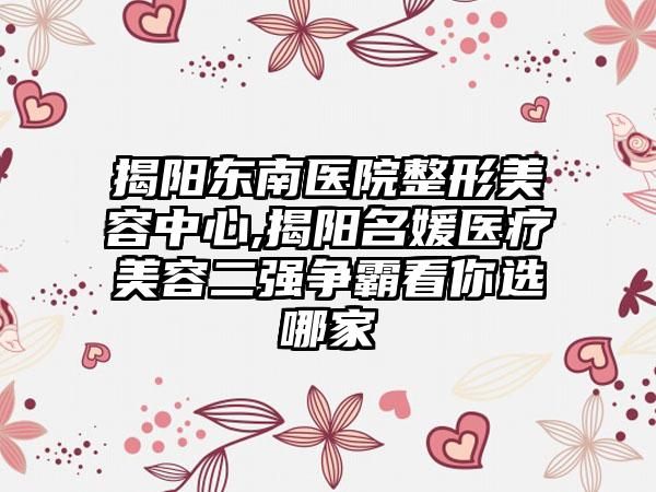 揭阳东南医院整形美容中心,揭阳名媛医疗美容二强争霸看你选哪家