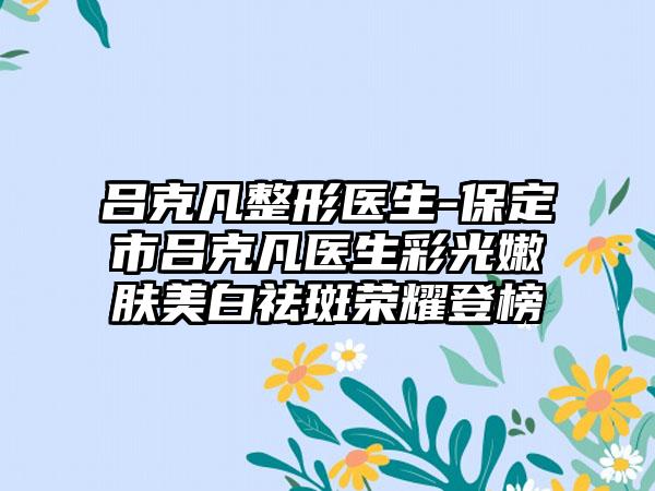 吕克凡整形医生-保定市吕克凡医生彩光嫩肤美白祛斑荣耀登榜