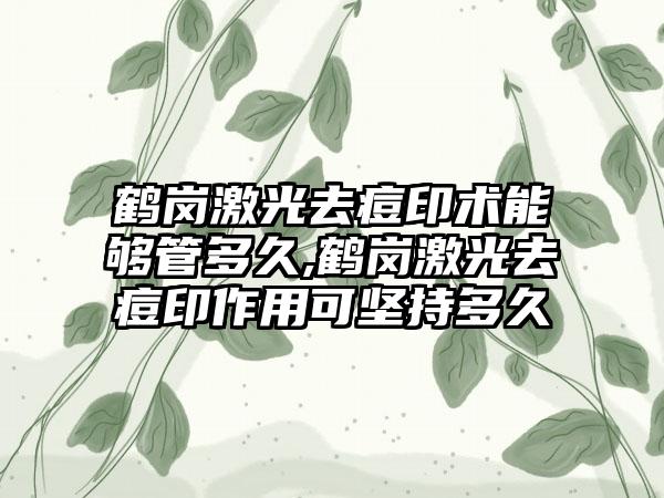 鹤岗激光去痘印术能够管多久,鹤岗激光去痘印作用可坚持多久