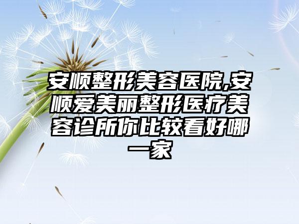 安顺整形美容医院,安顺爱美丽整形医疗美容诊所你比较看好哪一家