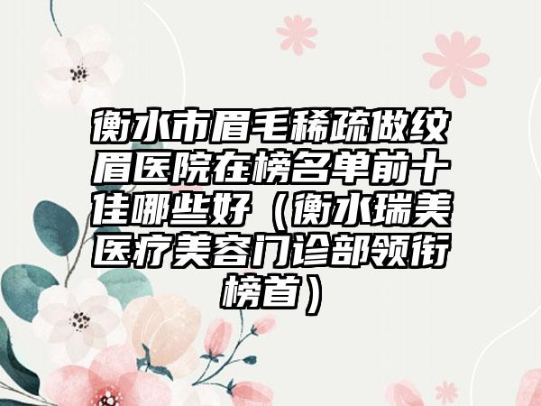 衡水市眉毛稀疏做纹眉医院在榜名单前十佳哪些好（衡水瑞美医疗美容门诊部领衔榜首）