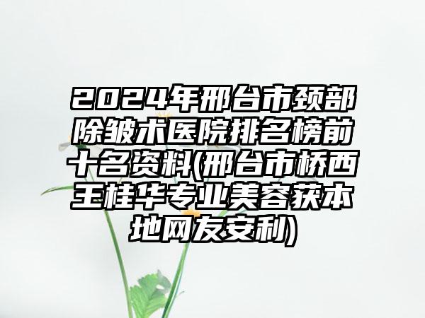 2024年邢台市颈部除皱术医院排名榜前十名资料(邢台市桥西王桂华专业美容获本地网友安利)