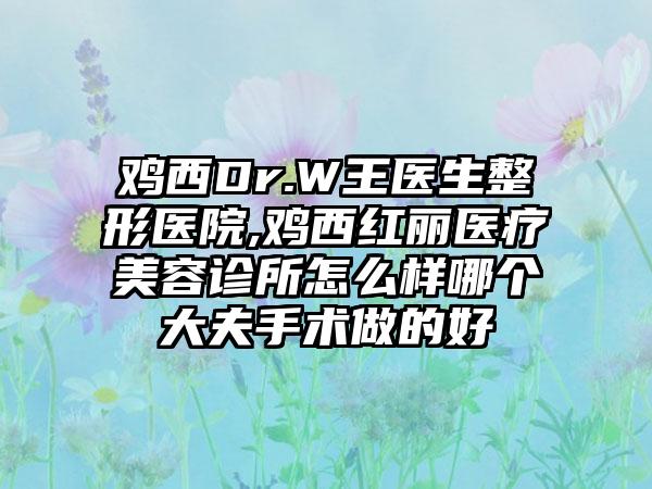 鸡西Dr.W王医生整形医院,鸡西红丽医疗美容诊所怎么样哪个大夫手术做的好