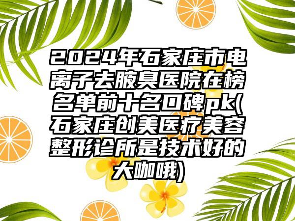 2024年石家庄市电离子去腋臭医院在榜名单前十名口碑pk(石家庄创美医疗美容整形诊所是技术好的大咖哦)