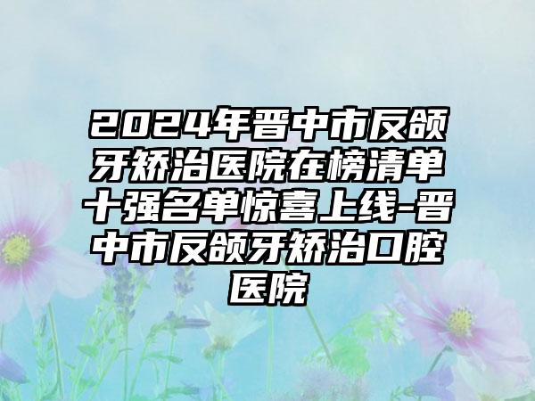 2024年晋中市反颌牙矫治医院在榜清单十强名单惊喜上线-晋中市反颌牙矫治口腔医院